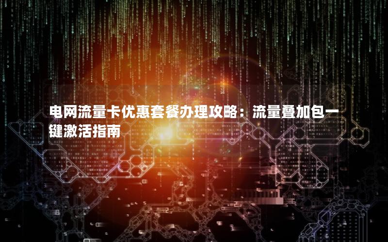 电网流量卡优惠套餐办理攻略：流量叠加包一键激活指南