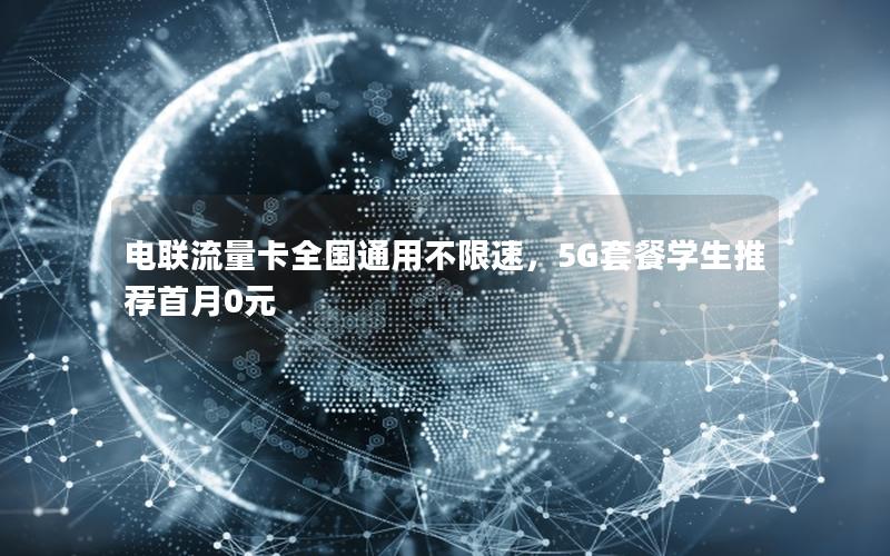 电联流量卡全国通用不限速，5G套餐学生推荐首月0元