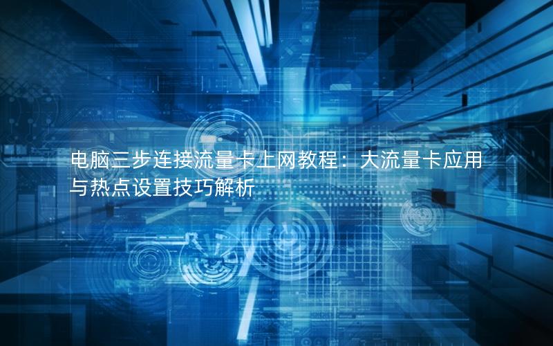 电脑三步连接流量卡上网教程：大流量卡应用与热点设置技巧解析