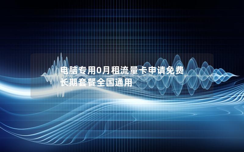 电脑专用0月租流量卡申请免费 长期套餐全国通用