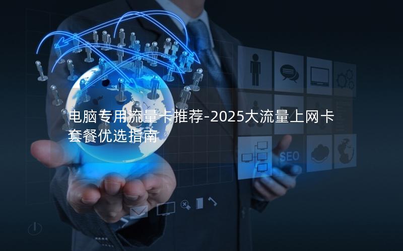 电脑专用流量卡推荐-2025大流量上网卡套餐优选指南