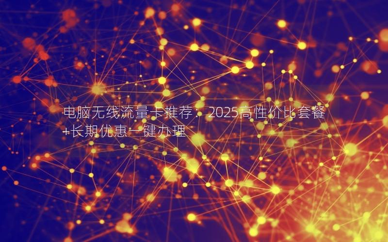 电脑无线流量卡推荐：2025高性价比套餐+长期优惠一键办理