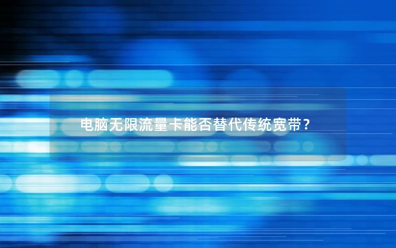 电脑无限流量卡能否替代传统宽带？