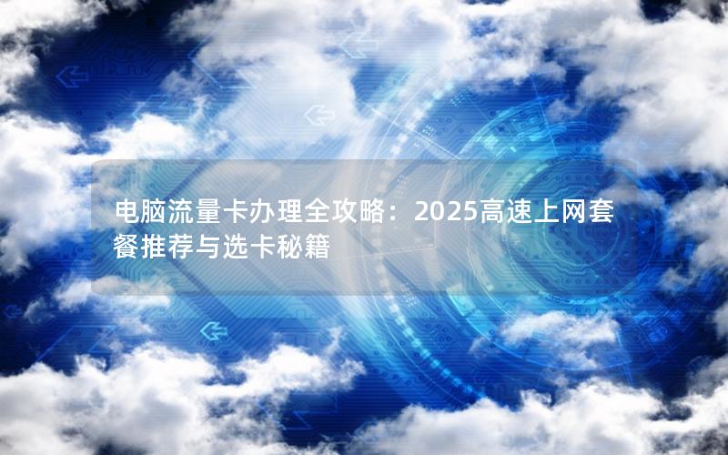电脑流量卡办理全攻略：2025高速上网套餐推荐与选卡秘籍