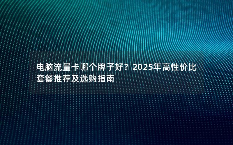 电脑流量卡哪个牌子好？2025年高性价比套餐推荐及选购指南