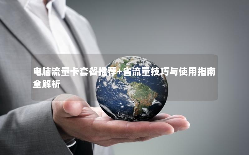 电脑流量卡套餐推荐+省流量技巧与使用指南全解析