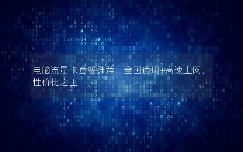 电脑流量卡套餐推荐：全国通用+高速上网，性价比之王