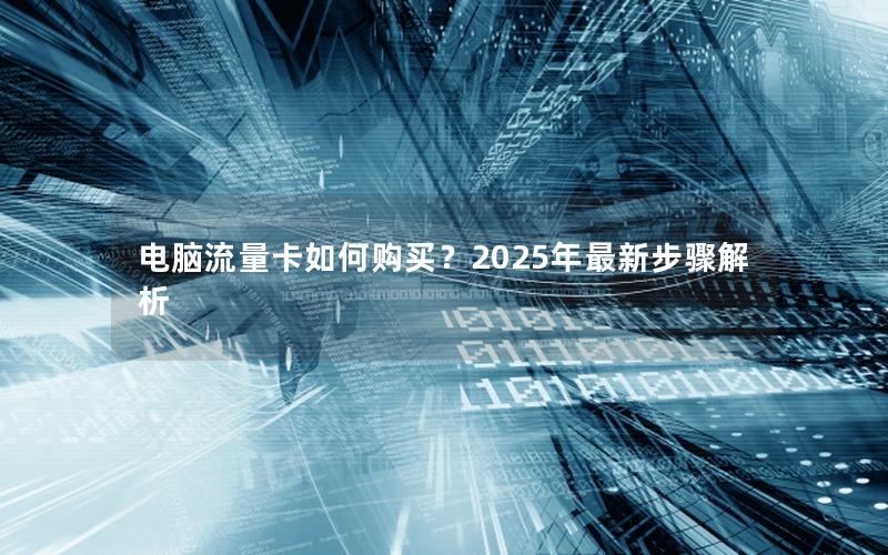 电脑流量卡如何购买？2025年最新步骤解析