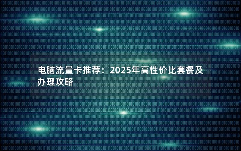 电脑流量卡推荐：2025年高性价比套餐及办理攻略