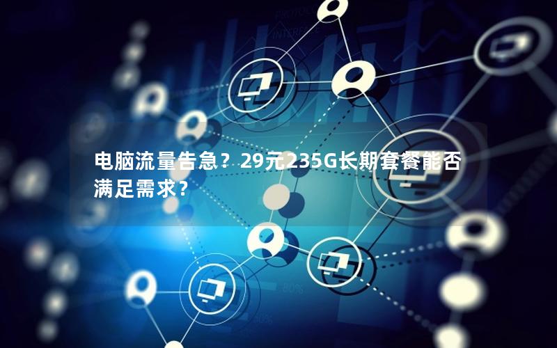 电脑流量告急？29元235G长期套餐能否满足需求？