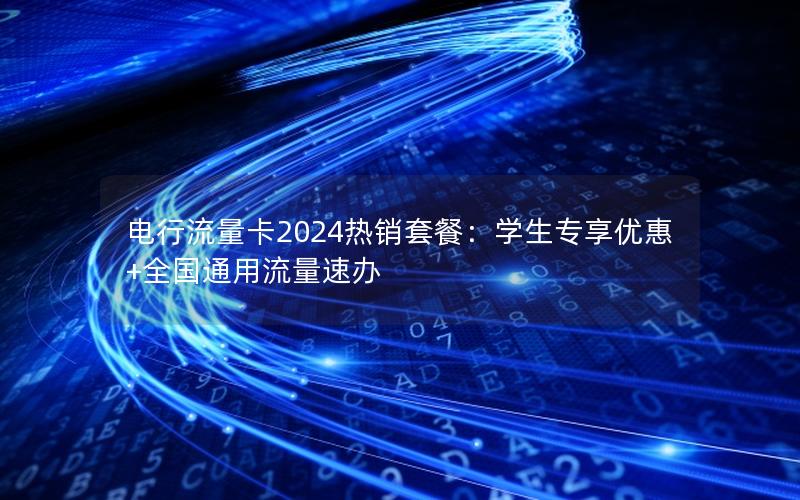 电行流量卡2024热销套餐：学生专享优惠+全国通用流量速办