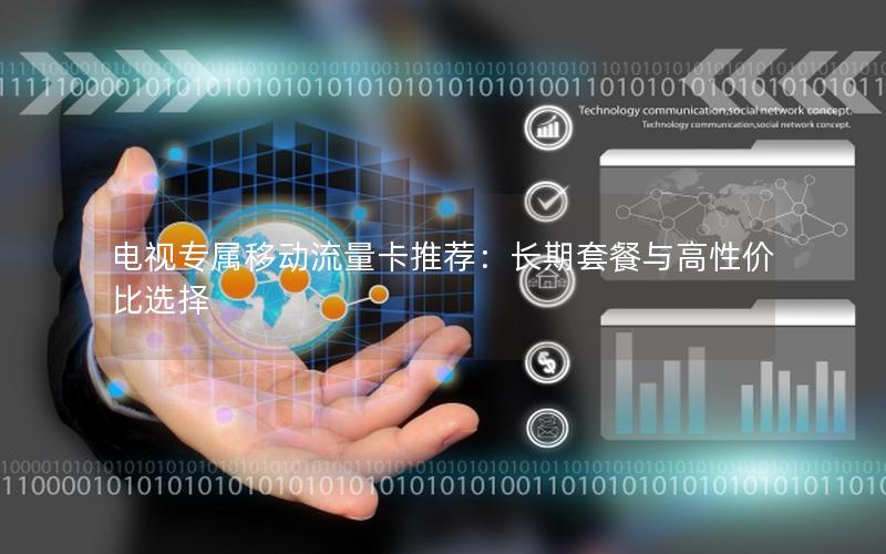 电视专属移动流量卡推荐：长期套餐与高性价比选择