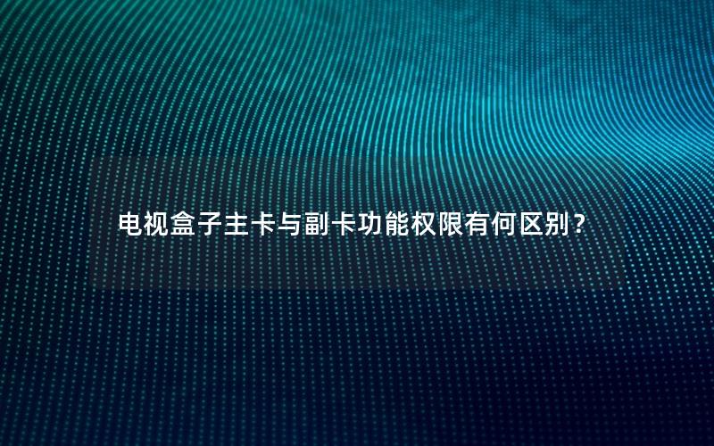电视盒子主卡与副卡功能权限有何区别？
