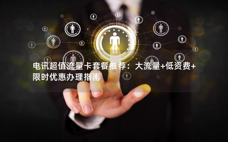 电讯超值流量卡套餐推荐：大流量+低资费+限时优惠办理指南