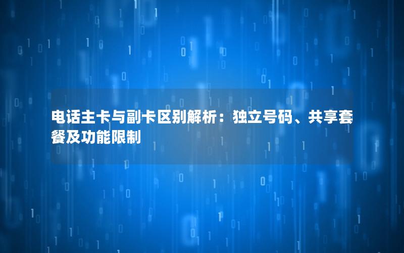 电话主卡与副卡区别解析：独立号码、共享套餐及功能限制
