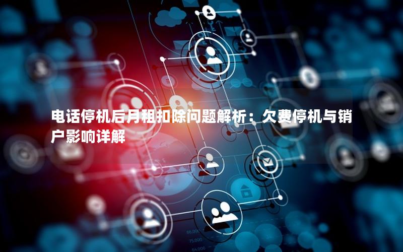电话停机后月租扣除问题解析：欠费停机与销户影响详解