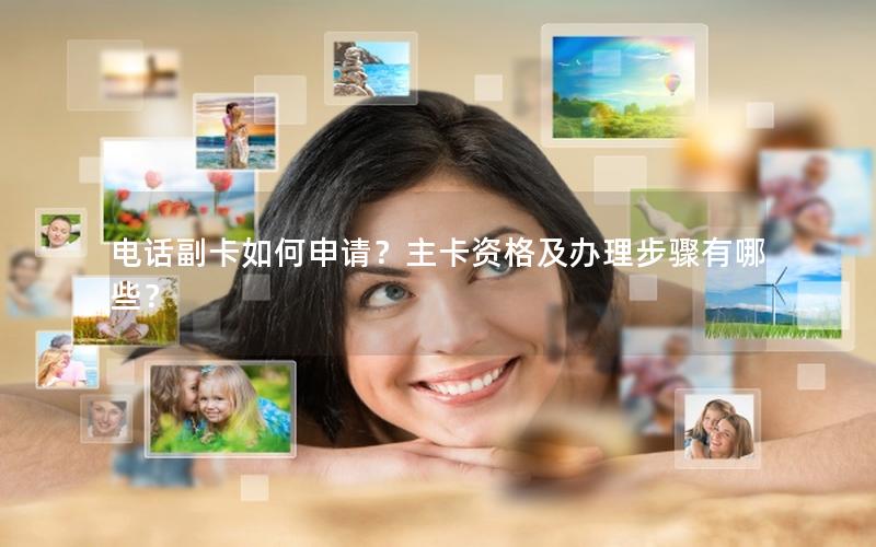 电话副卡如何申请？主卡资格及办理步骤有哪些？