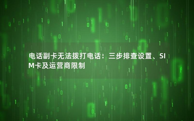电话副卡无法拨打电话：三步排查设置、SIM卡及运营商限制