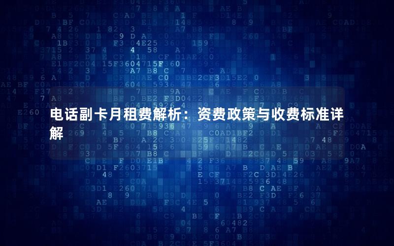 电话副卡月租费解析：资费政策与收费标准详解