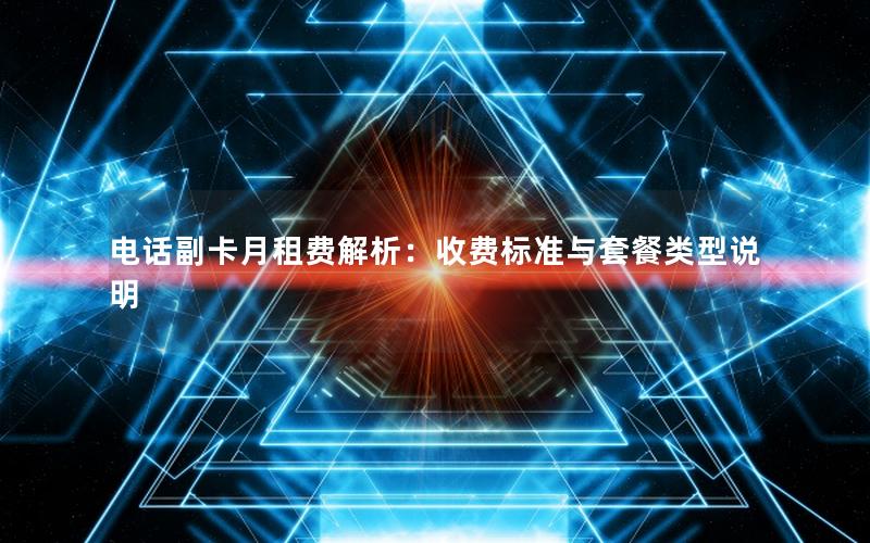 电话副卡月租费解析：收费标准与套餐类型说明