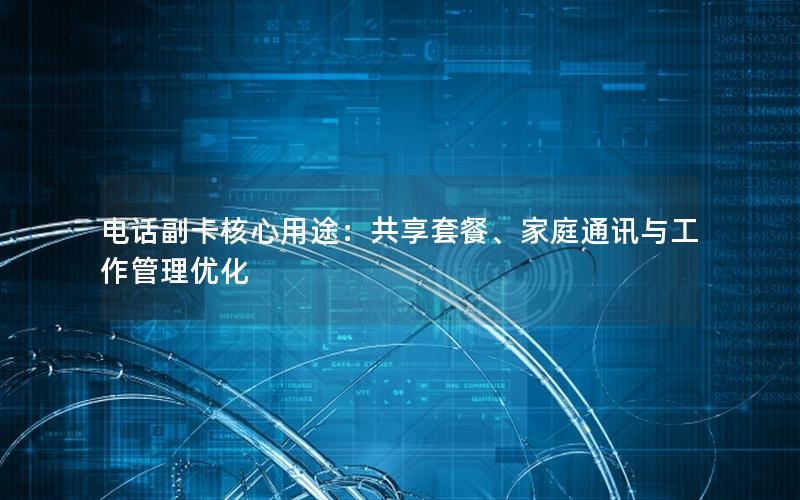电话副卡核心用途：共享套餐、家庭通讯与工作管理优化