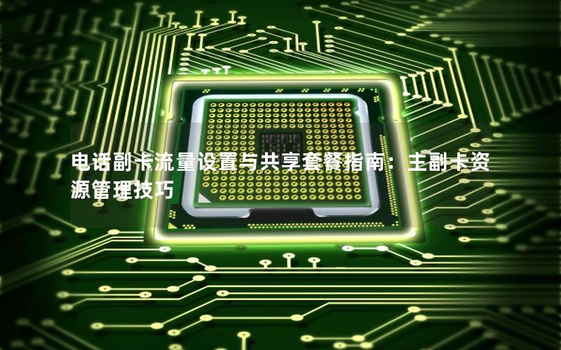 电话副卡流量设置与共享套餐指南：主副卡资源管理技巧