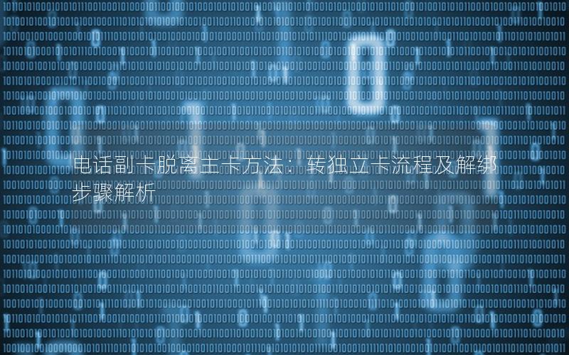 电话副卡脱离主卡方法：转独立卡流程及解绑步骤解析