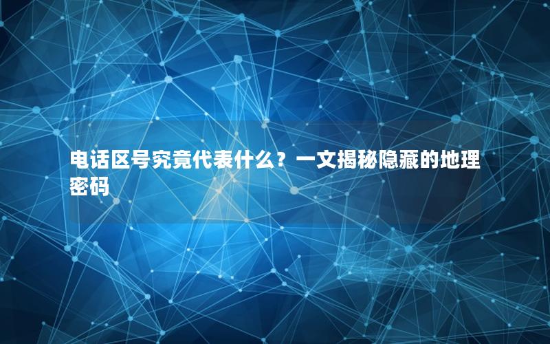 电话区号究竟代表什么？一文揭秘隐藏的地理密码