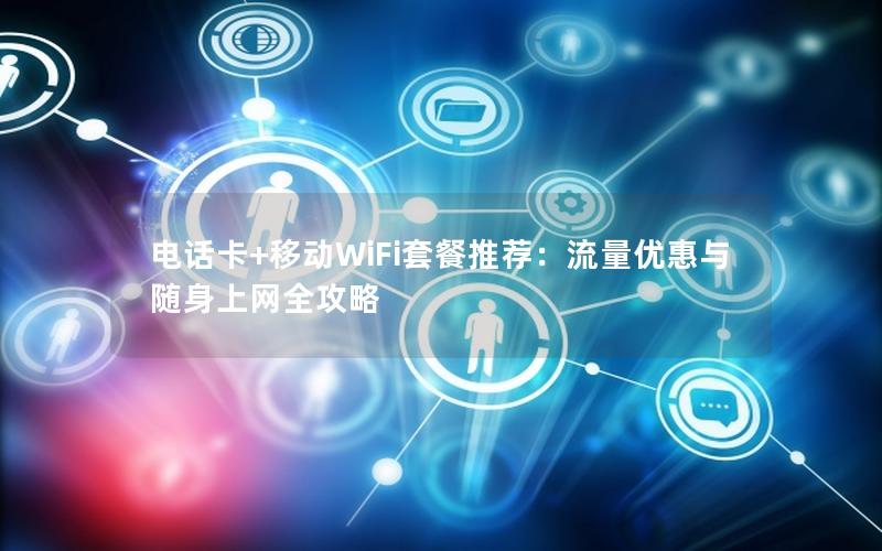 电话卡+移动WiFi套餐推荐：流量优惠与随身上网全攻略