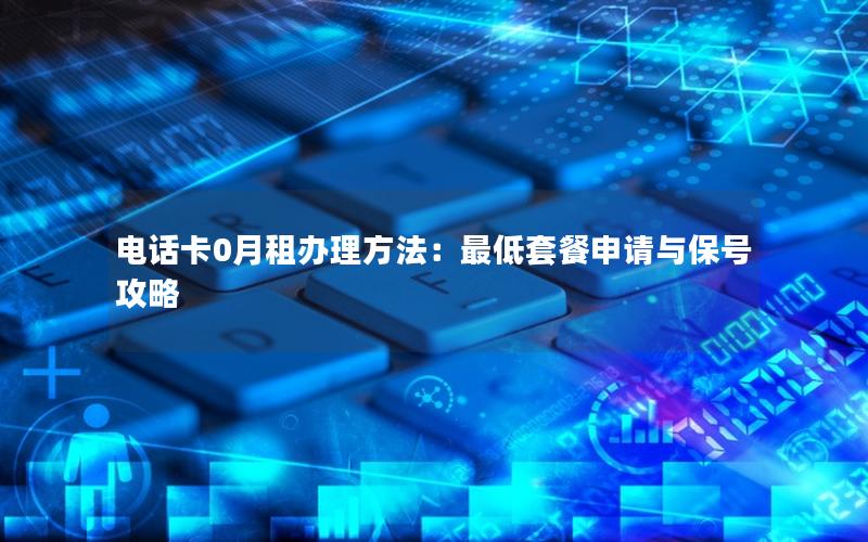 电话卡0月租办理方法：最低套餐申请与保号攻略