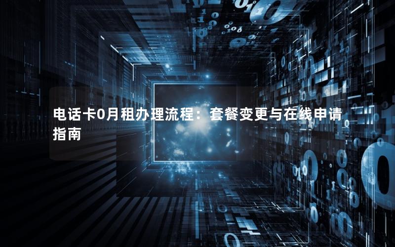 电话卡0月租办理流程：套餐变更与在线申请指南