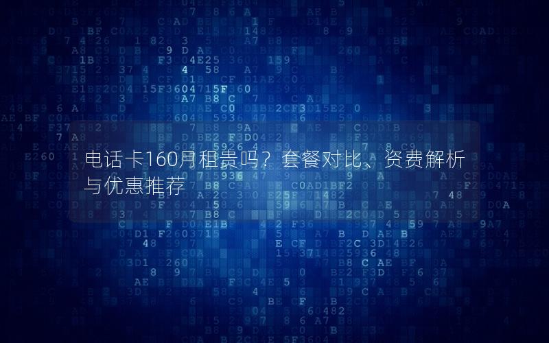 电话卡160月租贵吗？套餐对比、资费解析与优惠推荐