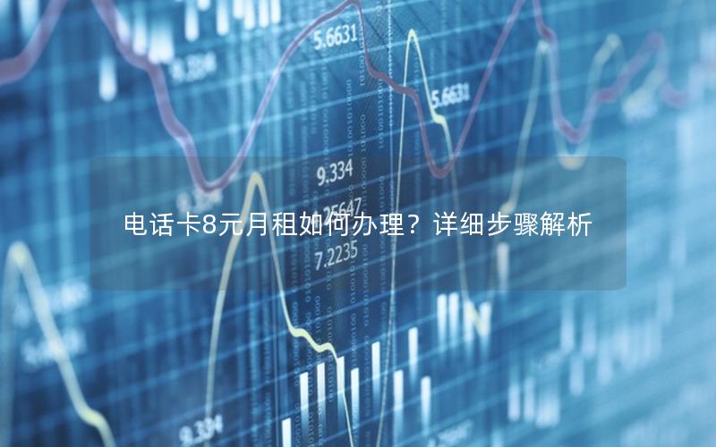 电话卡8元月租如何办理？详细步骤解析