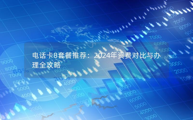 电话卡8套餐推荐：2024年资费对比与办理全攻略