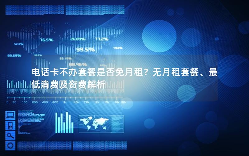 电话卡不办套餐是否免月租？无月租套餐、最低消费及资费解析
