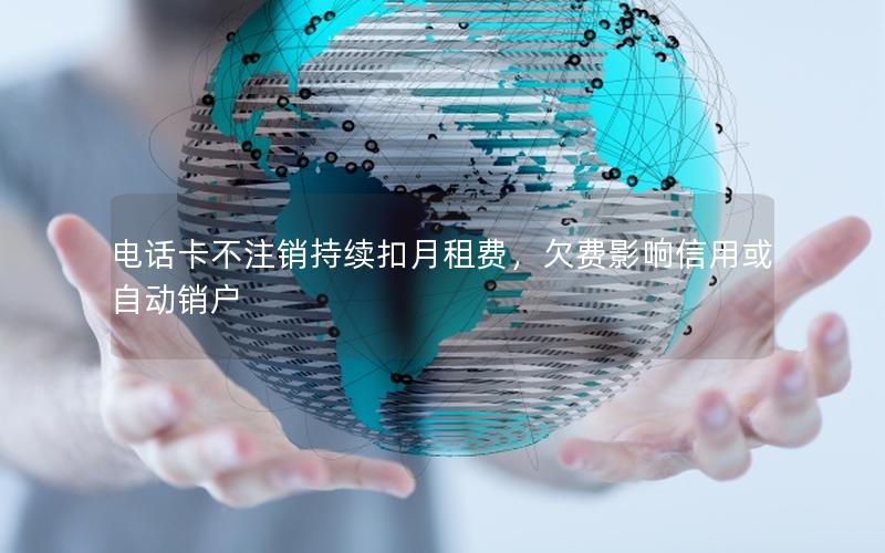电话卡不注销持续扣月租费，欠费影响信用或自动销户