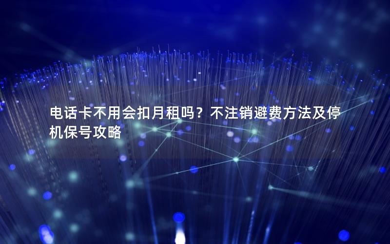 电话卡不用会扣月租吗？不注销避费方法及停机保号攻略