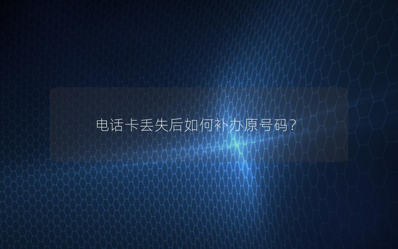 电话卡丢失后如何补办原号码？