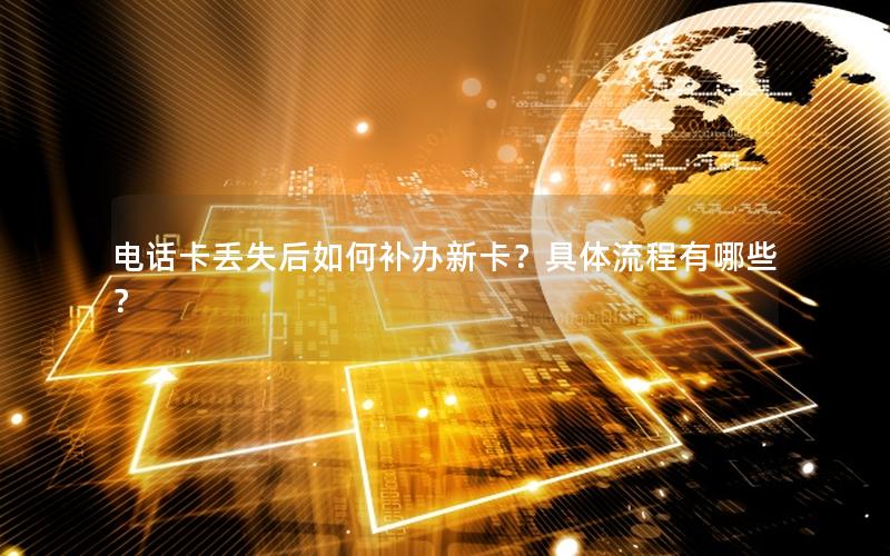 电话卡丢失后如何补办新卡？具体流程有哪些？
