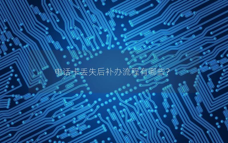 电话卡丢失后补办流程有哪些？