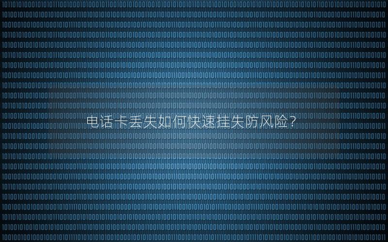 电话卡丢失如何快速挂失防风险？