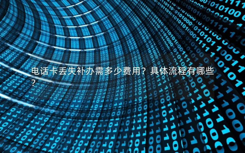 电话卡丢失补办需多少费用？具体流程有哪些？