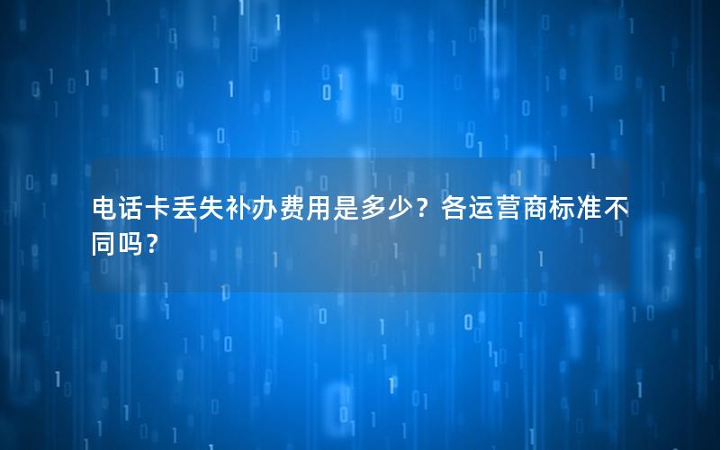 电话卡丢失补办费用是多少？各运营商标准不同吗？