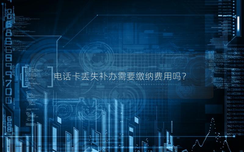 电话卡丢失补办需要缴纳费用吗？
