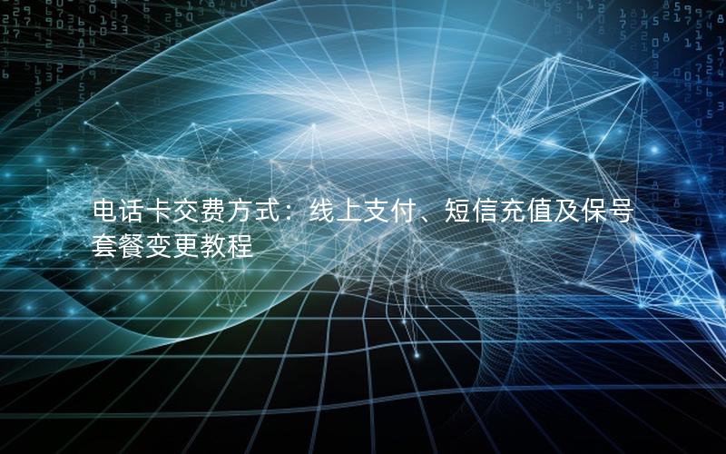 电话卡交费方式：线上支付、短信充值及保号套餐变更教程