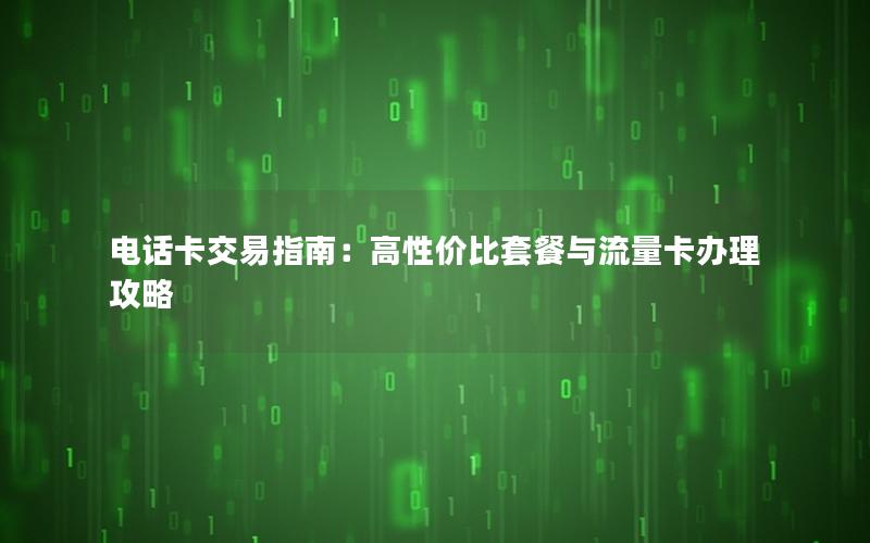 电话卡交易指南：高性价比套餐与流量卡办理攻略