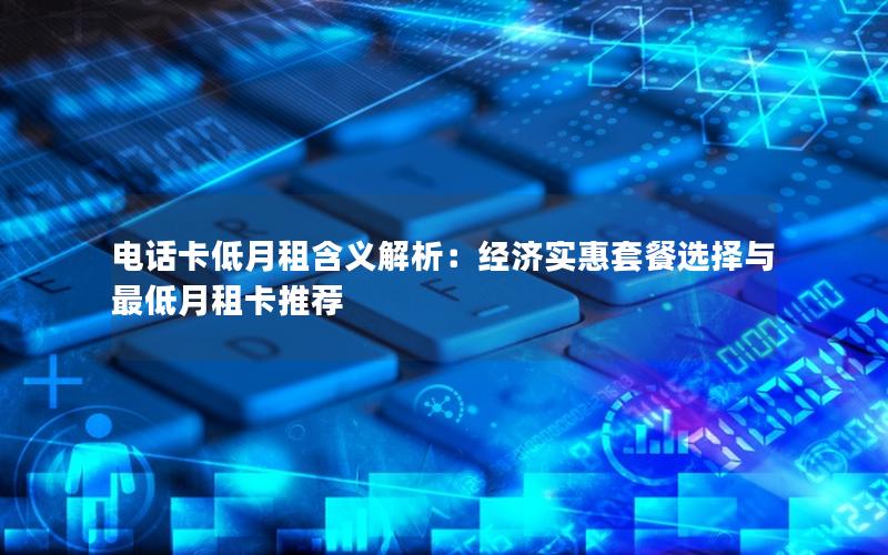 电话卡低月租含义解析：经济实惠套餐选择与最低月租卡推荐