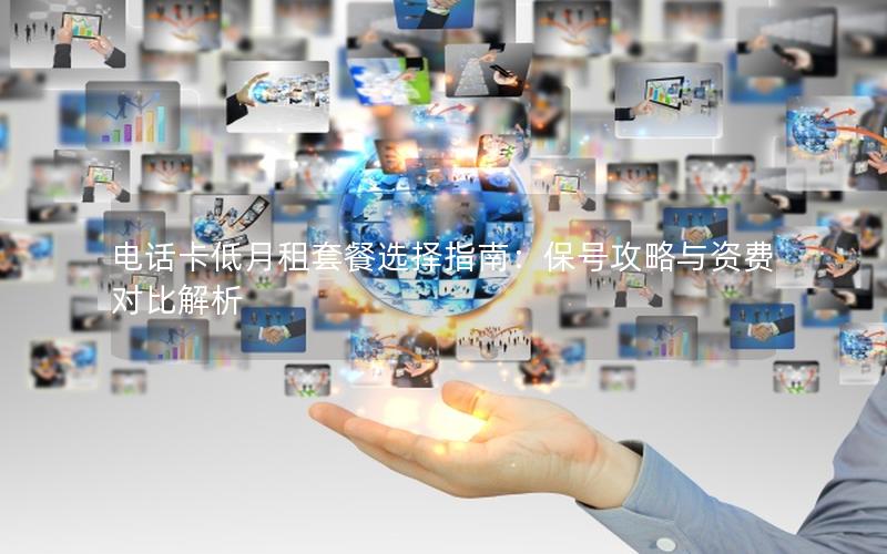 电话卡低月租套餐选择指南：保号攻略与资费对比解析