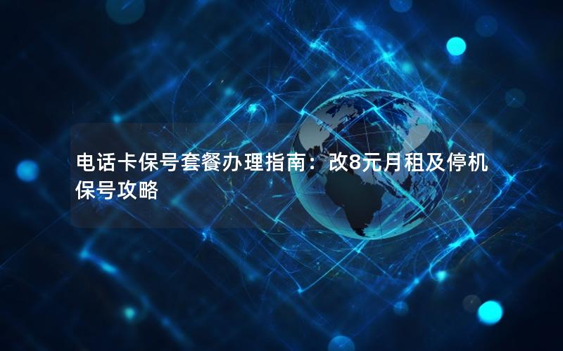 电话卡保号套餐办理指南：改8元月租及停机保号攻略