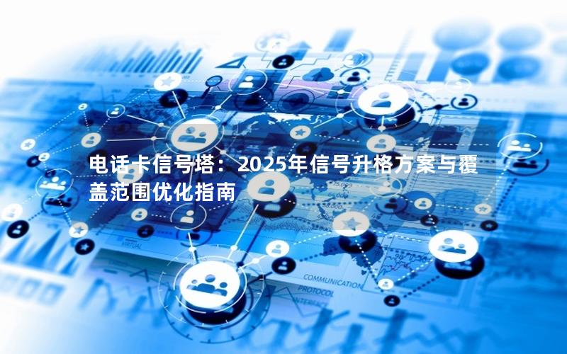 电话卡信号塔：2025年信号升格方案与覆盖范围优化指南